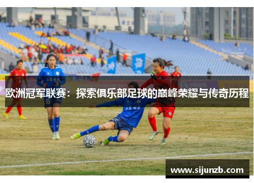 欧洲冠军联赛:探索俱乐部足球的巅峰荣耀与传奇历程