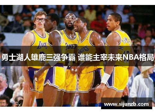 勇士湖人雄鹿三强争霸 谁能主宰未来NBA格局