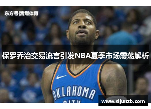 保罗乔治交易流言引发NBA夏季市场震荡解析